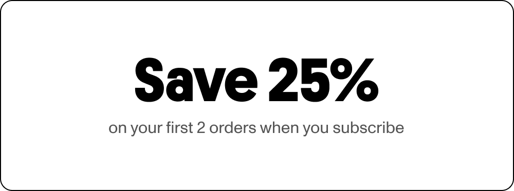 Save 25% on your first 2 orders when you subscribe