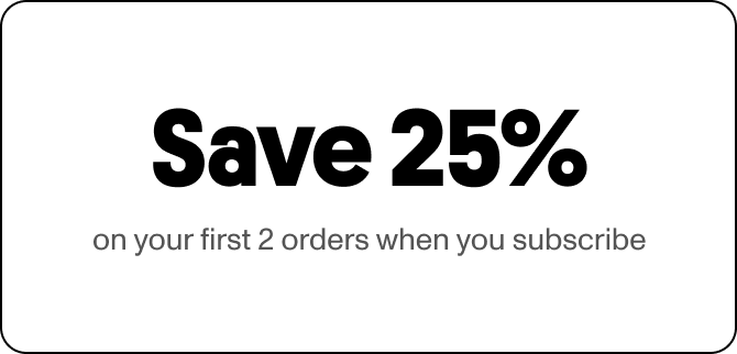 Save 25% on your first 2 orders when you subscribe